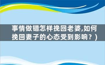 事情做错怎样挽回老婆,如何挽回妻子的心态受到影响？)