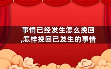 事情已经发生怎么挽回,怎样挽回已发生的事情