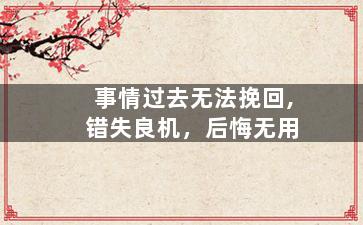 事情过去无法挽回,错失良机，后悔无用