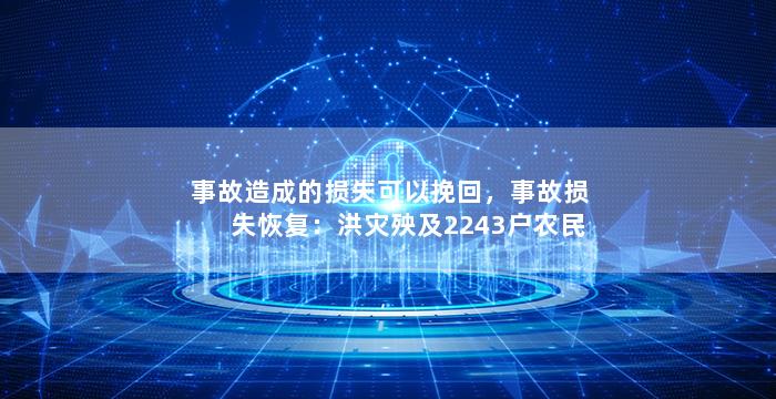 事故造成的损失可以挽回，事故损失恢复：洪灾殃及2243户农民产业重建