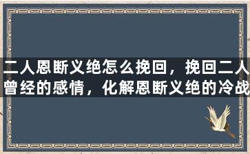 二人恩断义绝怎么挽回，挽回二人曾经的感情，化解恩断义绝的冷战局面