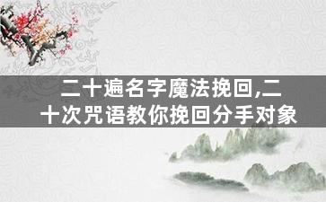 二十遍名字魔法挽回,二十次咒语教你挽回分手对象