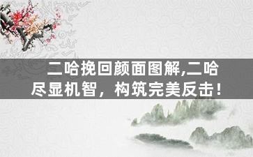 二哈挽回颜面图解,二哈尽显机智，构筑完美反击！