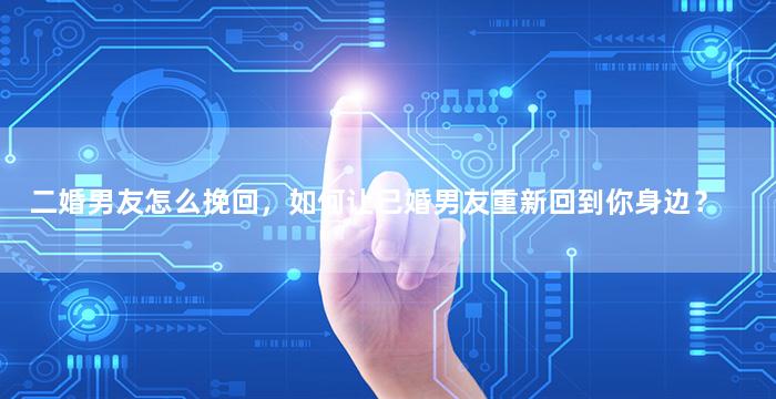 二婚男友怎么挽回，如何让已婚男友重新回到你身边？