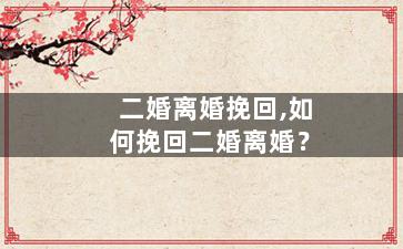二婚离婚挽回,如何挽回二婚离婚？
