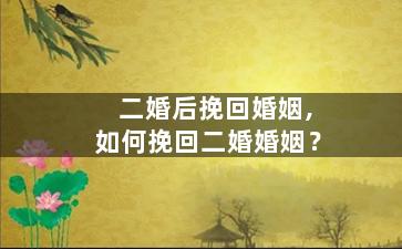 二婚后挽回婚姻,如何挽回二婚婚姻？