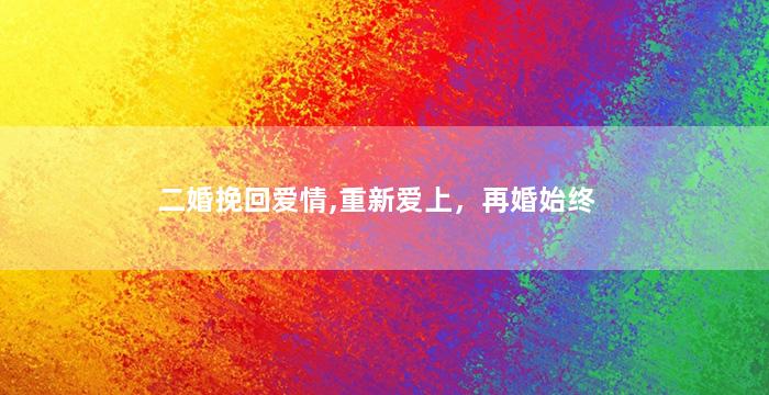 二婚挽回爱情,重新爱上，再婚始终