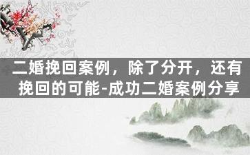 二婚挽回案例，除了分开，还有挽回的可能-成功二婚案例分享