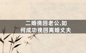 二婚挽回老公,如何成功挽回离婚丈夫