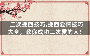 二次挽回技巧,挽回爱情技巧大全，教你成功二次爱的人！