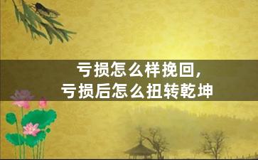 亏损怎么样挽回,亏损后怎么扭转乾坤