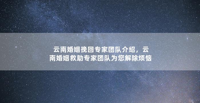 云南婚姻挽回专家团队介绍，云南婚姻救助专家团队为您解除烦恼