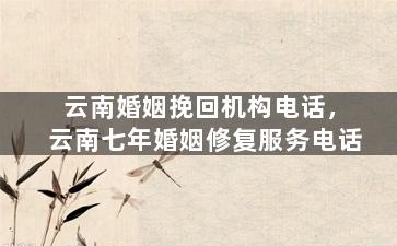 云南婚姻挽回机构电话，云南七年婚姻修复服务电话