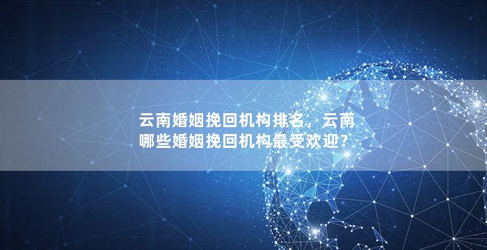 云南婚姻挽回机构排名，云南哪些婚姻挽回机构最受欢迎？