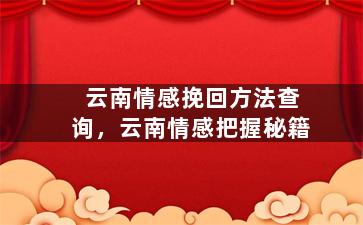 云南情感挽回方法查询，云南情感把握秘籍