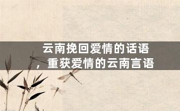 云南挽回爱情的话语，重获爱情的云南言语