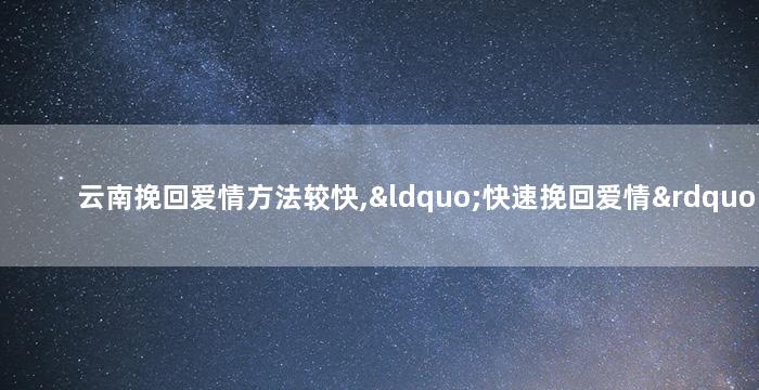 云南挽回爱情方法较快,“快速挽回爱情”：云南的秘籍