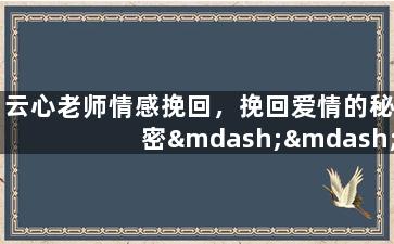 云心老师情感挽回，挽回爱情的秘密——云心老师教你如何重建感情