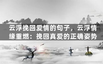云浮挽回爱情的句子，云浮情缘重燃：挽回真爱的正确姿势