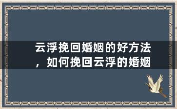 云浮挽回婚姻的好方法，如何挽回云浮的婚姻