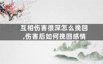 互相伤害很深怎么挽回,伤害后如何挽回感情