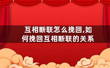 互相断联怎么挽回,如何挽回互相断联的关系