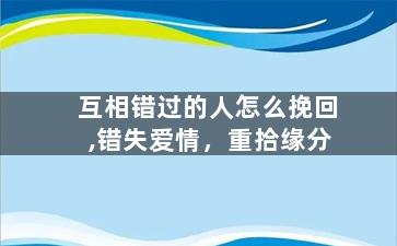 互相错过的人怎么挽回,错失爱情，重拾缘分