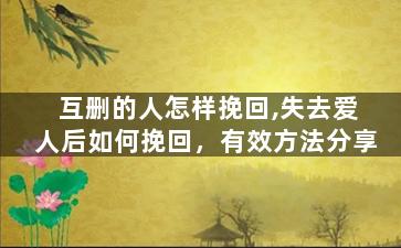 互删的人怎样挽回,失去爱人后如何挽回，有效方法分享