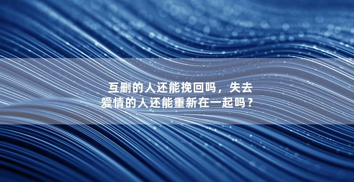 互删的人还能挽回吗，失去爱情的人还能重新在一起吗？