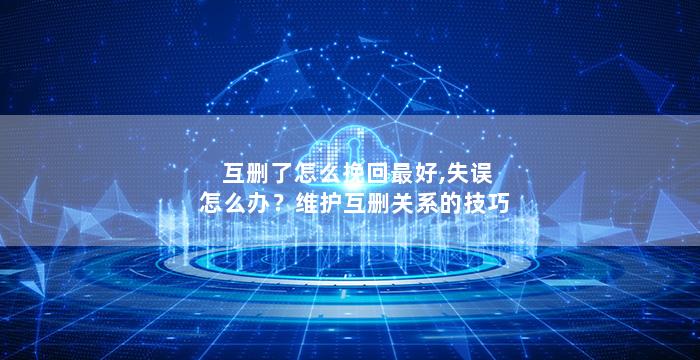 互删了怎么挽回最好,失误怎么办？维护互删关系的技巧