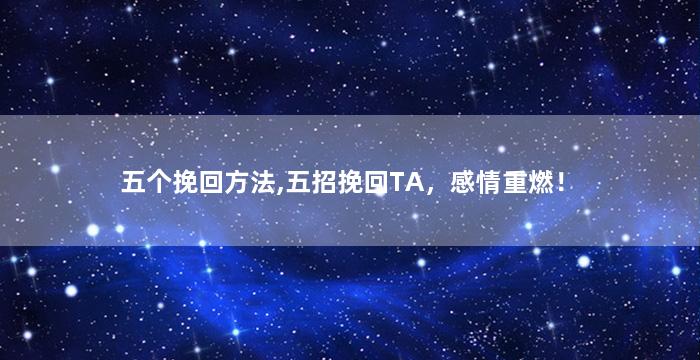 五个挽回方法,五招挽回TA，感情重燃！