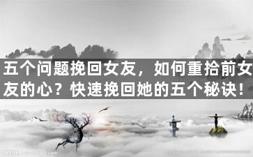 五个问题挽回女友，如何重拾前女友的心？快速挽回她的五个秘诀！