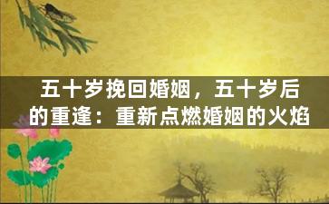 五十岁挽回婚姻，五十岁后的重逢：重新点燃婚姻的火焰