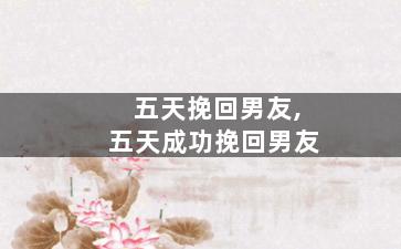 五天挽回男友,五天成功挽回男友