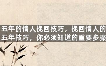 五年的情人挽回技巧，挽回情人的五年技巧，你必须知道的重要步骤！