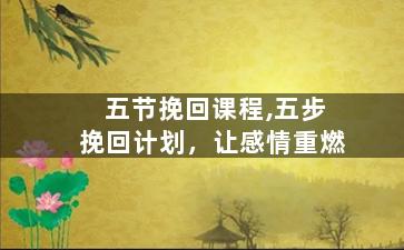 五节挽回课程,五步挽回计划，让感情重燃