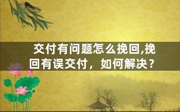 交付有问题怎么挽回,挽回有误交付，如何解决？