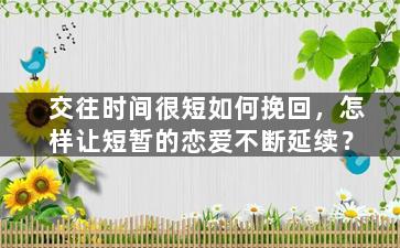 交往时间很短如何挽回，怎样让短暂的恋爱不断延续？