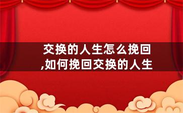 交换的人生怎么挽回,如何挽回交换的人生
