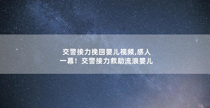 交警接力挽回婴儿视频,感人一幕！交警接力救助流浪婴儿