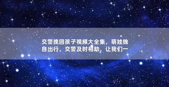 交警挽回孩子视频大全集，萌娃独自出行，交警及时相助，让我们一起看看这些感动瞬间