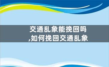 交通乱象能挽回吗,如何挽回交通乱象