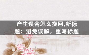 产生误会怎么挽回,新标题：避免误解，重写标题