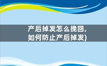 产后掉发怎么挽回,如何防止产后掉发)