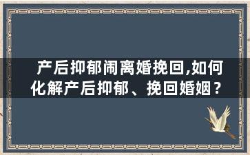 产后抑郁闹离婚挽回,如何化解产后抑郁、挽回婚姻？