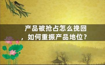 产品被抢占怎么挽回，如何重振产品地位？
