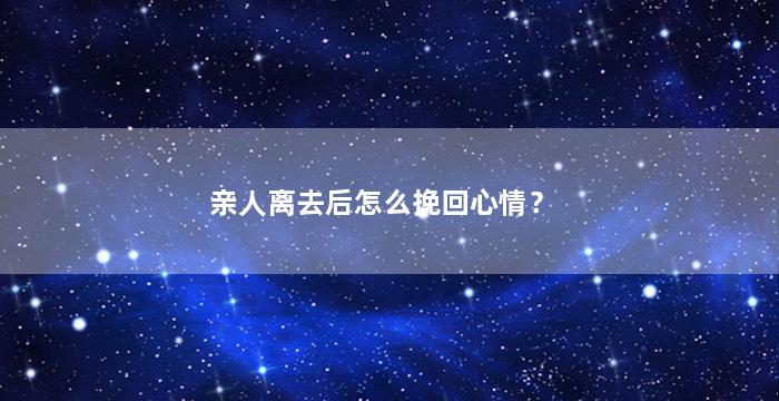 亲人离去后怎么挽回心情？（亲人离去后怎么挽回心情的句子）