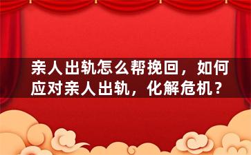 亲人出轨怎么帮挽回，如何应对亲人出轨，化解危机？