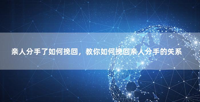 亲人分手了如何挽回，教你如何挽回亲人分手的关系