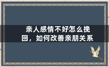 亲人感情不好怎么挽回，如何改善亲朋关系